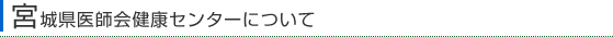 宮城県医師会健康センターについて