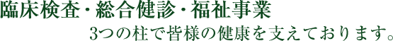 臨床検査・総合健診・福祉事業　3つの柱で皆様の健康を支えております。