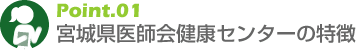 Point.01　宮城県医師会健康センターの特徴