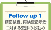 Follow up 1　精密検査、再検査指示者に対する受診のお勧め